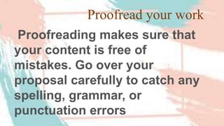 Proofread your work
Proofreading makes sure that
your content is free of
mistakes. Go over your
proposal carefully to catch any
spelling, grammar, or
punctuation errors
 