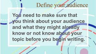 Define your audience
You need to make sure that
you think about your audience
and what they might already
know or not know about your
topic before you begin writing.
 