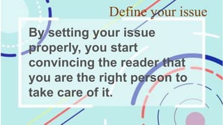 Define your issue
By setting your issue
properly, you start
convincing the reader that
you are the right person to
take care of it.
 