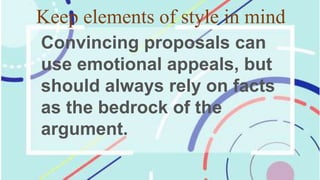 Keep elements of style in mind
Convincing proposals can
use emotional appeals, but
should always rely on facts
as the bedrock of the
argument.
 