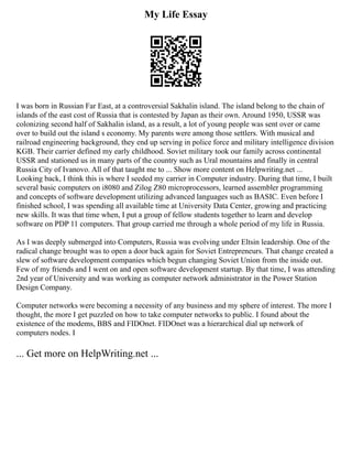 My Life Essay
I was born in Russian Far East, at a controversial Sakhalin island. The island belong to the chain of
islands of the east cost of Russia that is contested by Japan as their own. Around 1950, USSR was
colonizing second half of Sakhalin island, as a result, a lot of young people was sent over or came
over to build out the island s economy. My parents were among those settlers. With musical and
railroad engineering background, they end up serving in police force and military intelligence division
KGB. Their carrier defined my early childhood. Soviet military took our family across continental
USSR and stationed us in many parts of the country such as Ural mountains and finally in central
Russia City of Ivanovo. All of that taught me to ... Show more content on Helpwriting.net ...
Looking back, I think this is where I seeded my carrier in Computer industry. During that time, I built
several basic computers on i8080 and Zilog Z80 microprocessors, learned assembler programming
and concepts of software development utilizing advanced languages such as BASIC. Even before I
finished school, I was spending all available time at University Data Center, growing and practicing
new skills. It was that time when, I put a group of fellow students together to learn and develop
software on PDP 11 computers. That group carried me through a whole period of my life in Russia.
As I was deeply submerged into Computers, Russia was evolving under Eltsin leadership. One of the
radical change brought was to open a door back again for Soviet Entrepreneurs. That change created a
slew of software development companies which begun changing Soviet Union from the inside out.
Few of my friends and I went on and open software development startup. By that time, I was attending
2nd year of University and was working as computer network administrator in the Power Station
Design Company.
Computer networks were becoming a necessity of any business and my sphere of interest. The more I
thought, the more I get puzzled on how to take computer networks to public. I found about the
existence of the modems, BBS and FIDOnet. FIDOnet was a hierarchical dial up network of
computers nodes. I
... Get more on HelpWriting.net ...
 