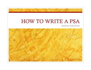 HOW TO WRITE A PSA
WORTH WRITING
 