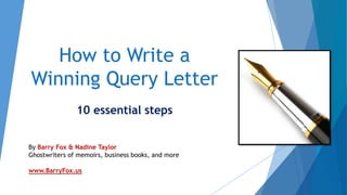 How to Write a
Winning Query Letter
10 essential steps
By Barry Fox & Nadine Taylor
Ghostwriters of memoirs, business books, and more
www.BarryFox.us
 