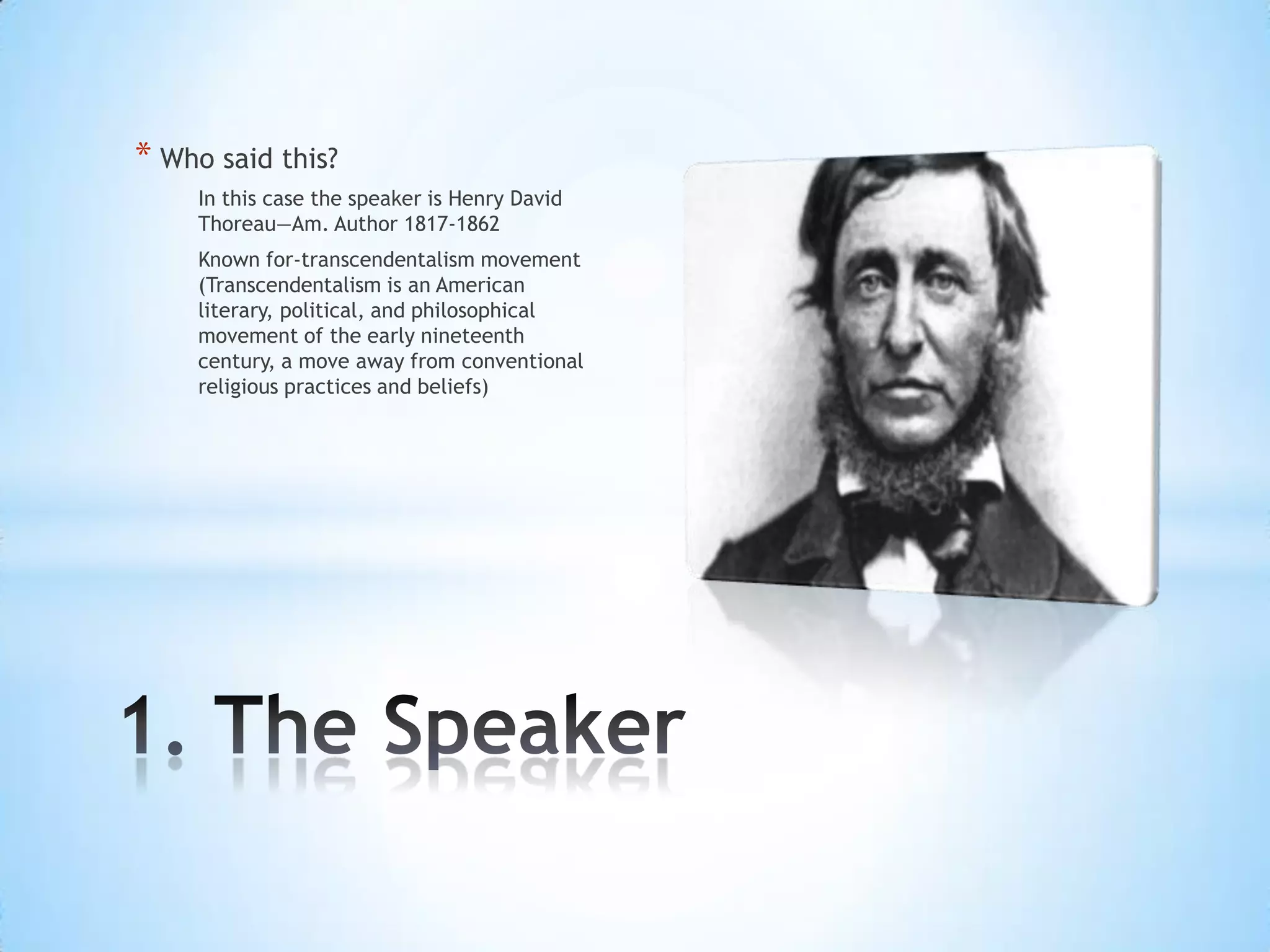 * Who said this?
    In this case the speaker is Henry David
    Thoreau—Am. Author 1817-1862
    Known for-transcendentalism movement
    (Transcendentalism is an American
    literary, political, and philosophical
    movement of the early nineteenth
    century, a move away from conventional
    religious practices and beliefs)
 