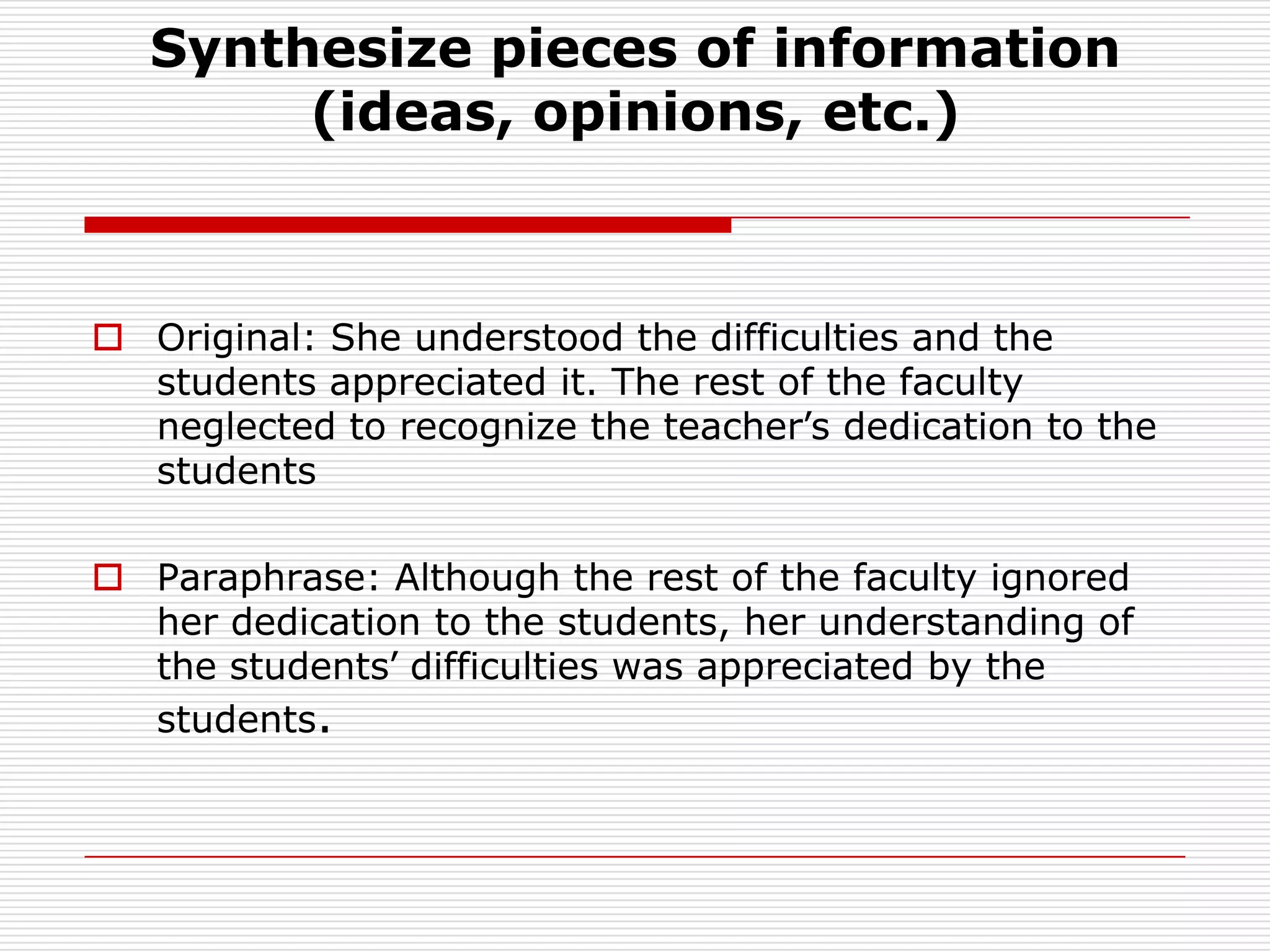 Synthesize pieces of information (ideas, opinions, etc.)Original: She understood the difficulties and the students appreciated it. The rest of the faculty neglected to recognize the teacher’s dedication to the studentsParaphrase:Although the rest of the faculty ignored her dedication to the students, her understanding of the students’ difficulties was appreciated by the students.
