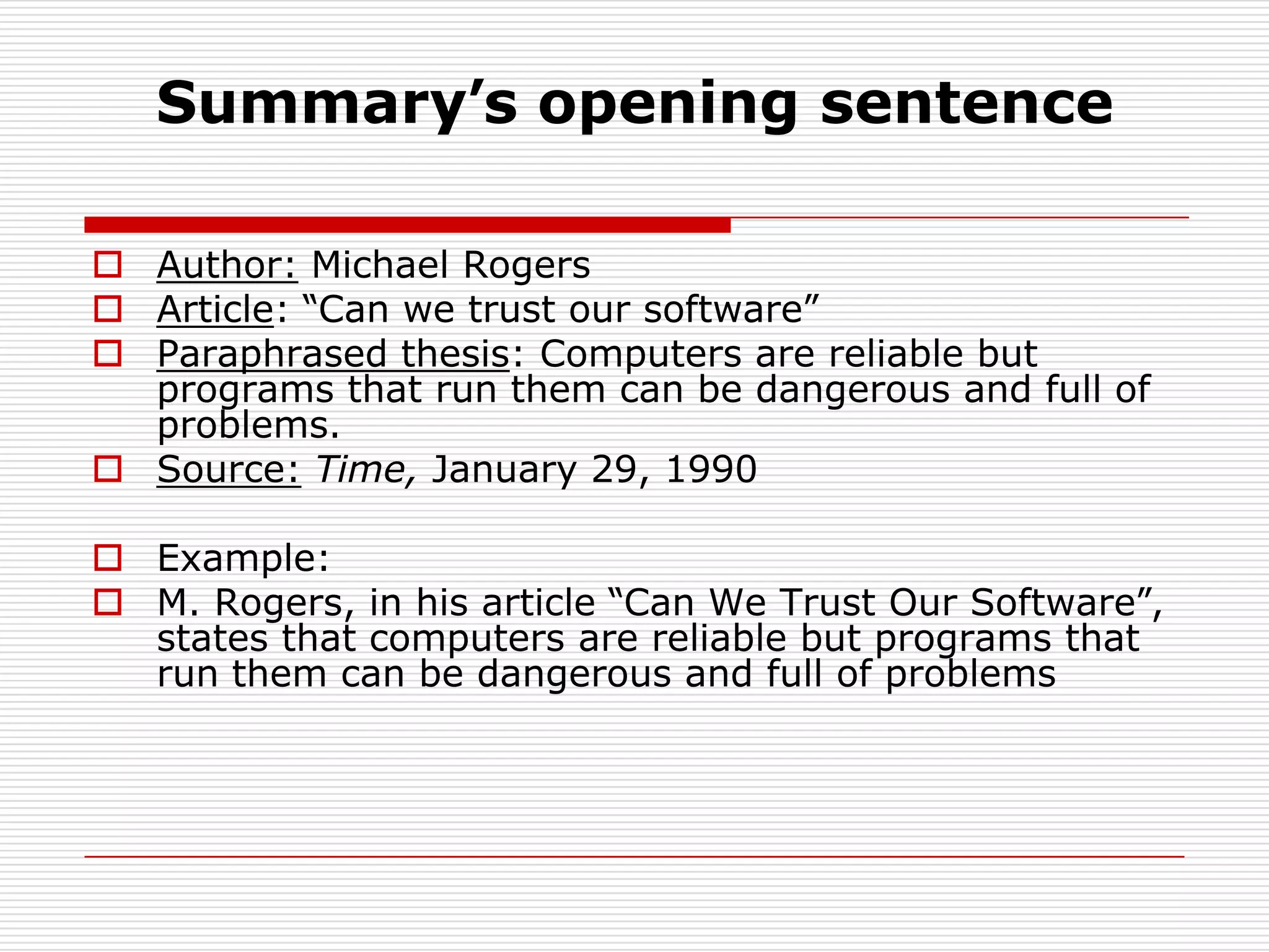 Summary’s opening sentenceAuthor: Michael RogersArticle: “Can we trust our software”Paraphrased thesis: Computers are reliable but programs that run them can be dangerous and full of problems.Source: Time, January 29, 1990Example:M. Rogers, in his article “Can We Trust Our Software”, states that computers are reliable but programs that run them can be dangerous and full of problems 