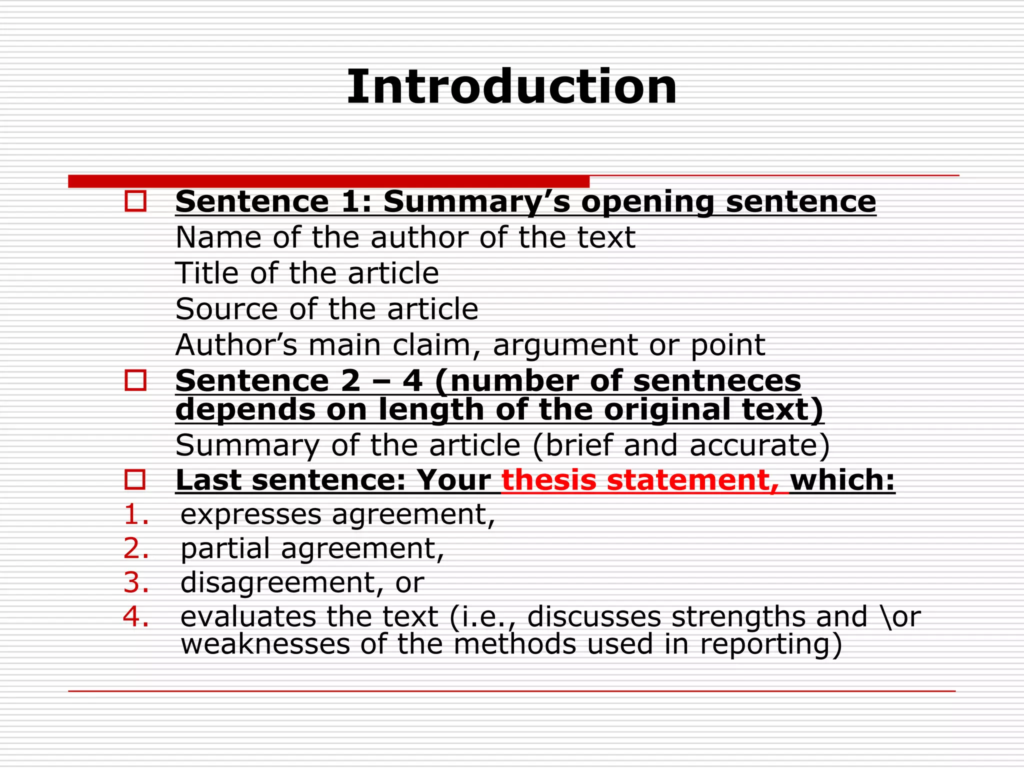 IntroductionSentence 1: Summary’s opening sentenceName of the author of the text			Title of the article					Source of the article	Author’s main claim, argument or point	Sentence 2 – 4 (number of sentneces depends on length of the original text)Summary of the article (brief and accurate)Last sentence: Your thesisstatement, which:expresses agreement,partial agreement,disagreement, orevaluates the text (i.e., discusses strengths and \or weaknesses of the methods used in reporting)