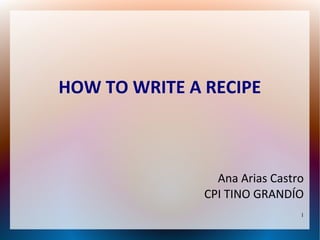 1 
HOW TO WRITE A RECIPE 
Ana Arias Castro 
CPI TINO GRANDÍO 
 