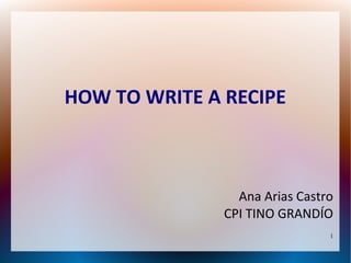 HOW TO WRITE A RECIPE



                 Ana Arias Castro
               CPI TINO GRANDÍO
                                1
 