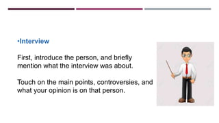 •Interview
First, introduce the person, and briefly
mention what the interview was about.
Touch on the main points, controversies, and
what your opinion is on that person.
 
