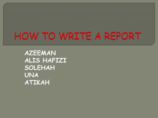 HOW TO WRITE A REPORT AZEEMAN ALISHAFIZI SOLEHAH UNA ATIKAH 