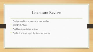 Literature Review
• Analyse and incorporate the past studies
• SCOPUS/WoS
• Add latest published articles
• Add 2-3 articles from the targeted journal
 