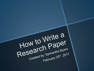 How to Write a Research Paper Created by: Samantha Byers February 25th, 2011 