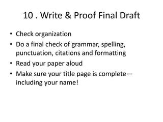 10 . Write & Proof Final DraftCheck organizationDo a final check of grammar, spelling, punctuation, citations and formattingRead your paper aloudMake sure your title page is complete—including your name!