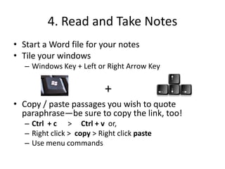4. Read and Take NotesStart a Word file for your notesTile your windows Windows Key + Left or Right Arrow KeyCopy / paste passages you wish to quote paraphrase—be sure to copy the link, too!Ctrl  + c      >Ctrl + v  or, Right click >  copy > Right click pasteUse menu commands+
