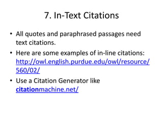7. In-Text Citations All quotes and paraphrased passages need text citations. Here are some examples of in-line citations:http://owl.english.purdue.edu/owl/resource/560/02/Use a Citation Generator like citationmachine.net/