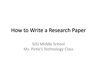 How to Write a Research Paper SJSJ Middle SchoolMs. Pirtle’s Technology Class 