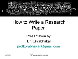 How to Write a Research
                   Paper
                   Presentation by
                   Dr.K.Prabhakar
             profkprabhakar@gmail.com

03/22/12            FDP-Annamalai University   1
 