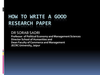 HOW TO WRITE A GOOD
RESEARCH PAPER
DR SORAB SADRI
Professor of Political Economy and Management Sciences
Director School of Humanities and
Dean Faculty of Commerce and Management
JECRC University, Jaipur
 