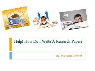 Help! How Do I Write A Research Paper?
By, Michaela Bryant
 