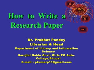 Dr. Prabhat Pandey
Librarian & Head
Department of Library and Information
Science
Sarojini Naidu Govt. Girls PG Auto.
College,Bhopal
E-mail : pkumarp11@gmail.com
How to Write aHow to Write a
Research PaperResearch Paper
 