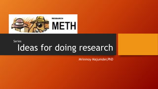 Ideas for doing research
Mrinmoy Majumder,PhD
Series
 