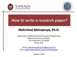 Mehrshad Mehrpouya, Ph.D.
Department of Mechanical and Aerospace Engineering,
Sapienza University of Rome,
Via Eudossiana, 18, 00184
Rome, Italy
Email: mehrshad.mehrpouya@uniroma1.it
Web: https://www.linkedin.com/in/mehrpouya/
October 2018
How to write a research paper?
 
