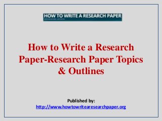 How to Write a Research
Paper-Research Paper Topics
& Outlines
Published by:
http://www.howtowritearesearchpaper.org
 