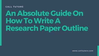 An Absolute Guide On
How To Write A
Research Paper Outline
C A L L T U T O R S
w w w ,calltu tors. com
 
