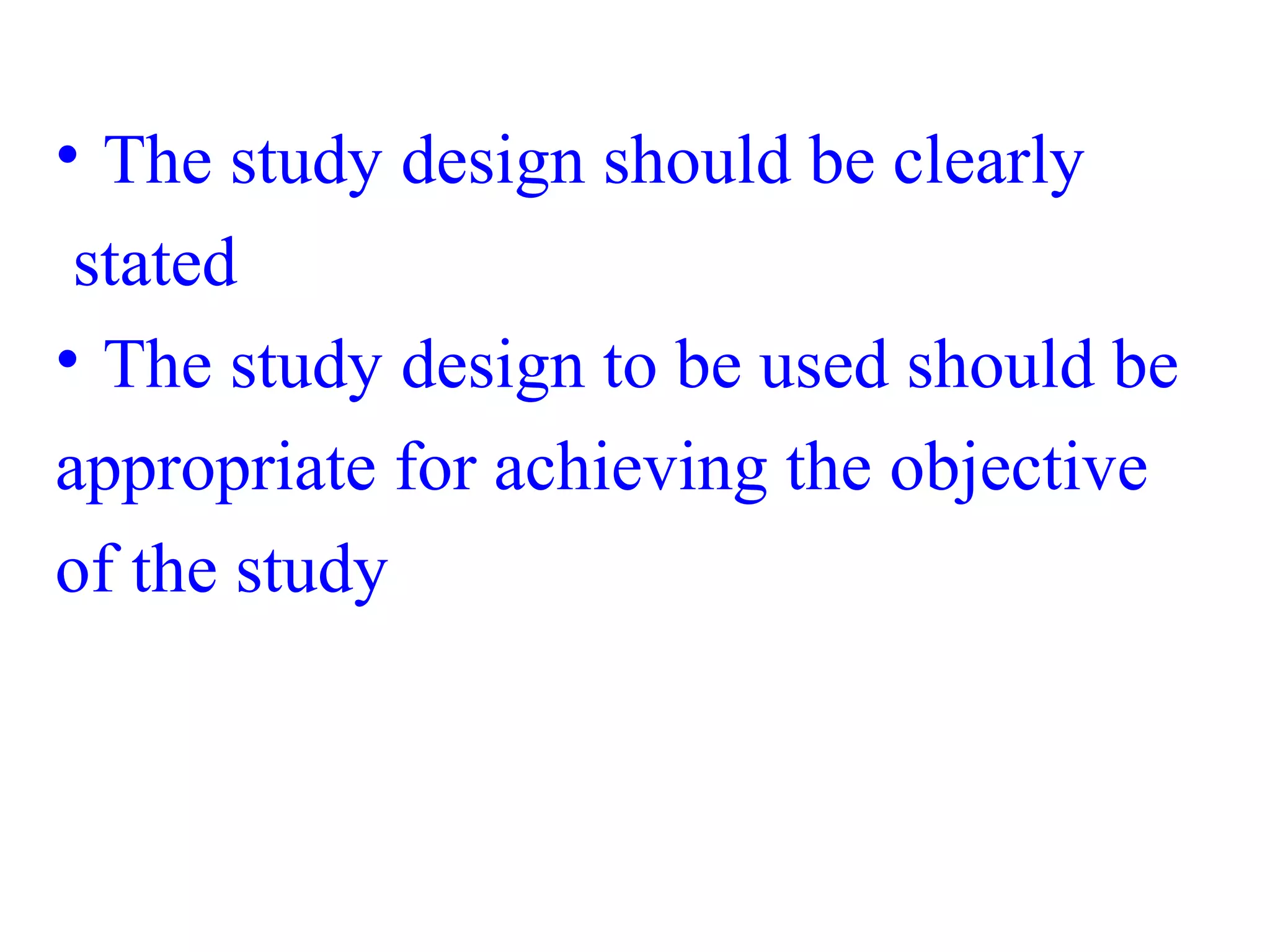 • The study design should be clearly
stated
• The study design to be used should be
appropriate for achieving the objective
of the study
 