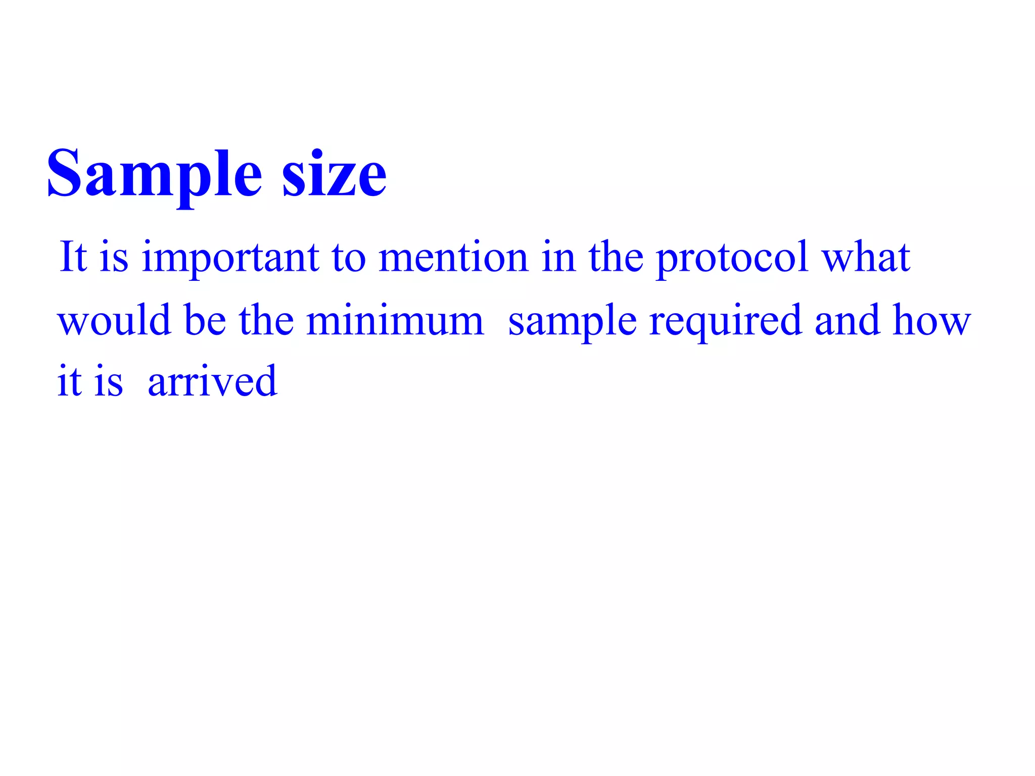 Sample size
It is important to mention in the protocol what
would be the minimum sample required and how
it is arrived
 