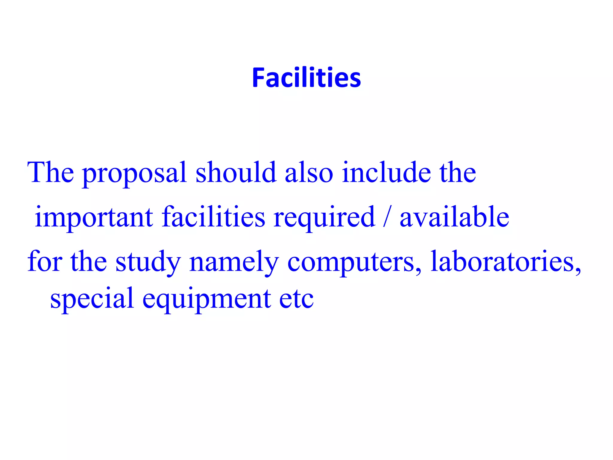 Facilities
The proposal should also include the
important facilities required / available
for the study namely computers, laboratories,
special equipment etc
 