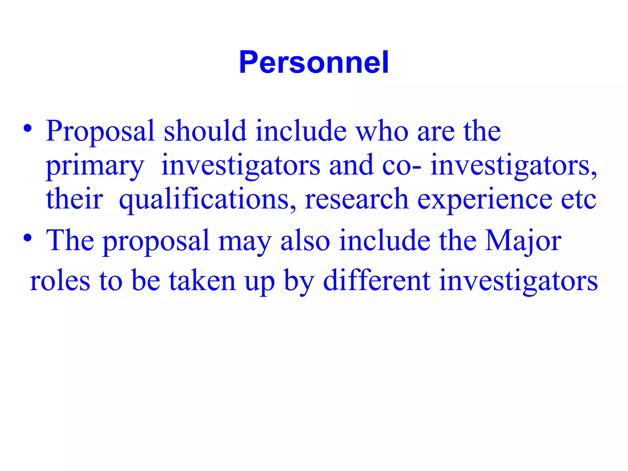 Personnel
• Proposal should include who are the
primary investigators and co- investigators,
their qualifications, research experience etc
• The proposal may also include the Major
roles to be taken up by different investigators
 