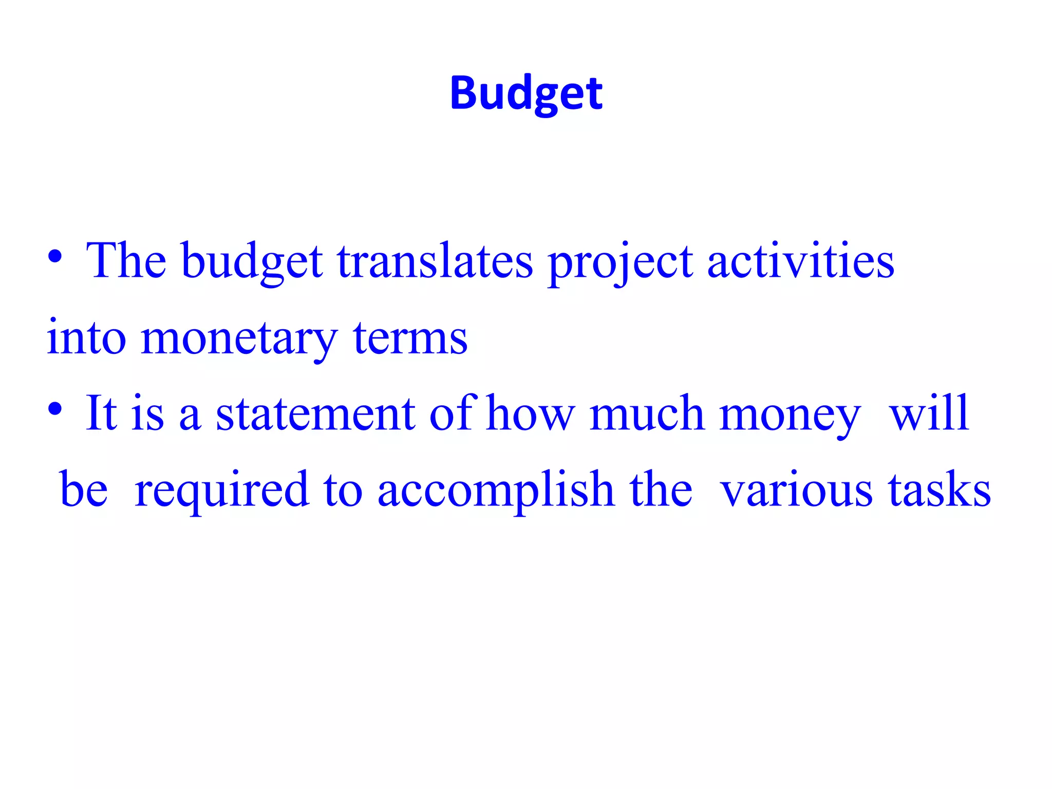Budget
• The budget translates project activities
into monetary terms
• It is a statement of how much money will
be required to accomplish the various tasks
 