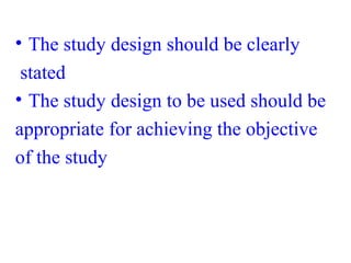 • The study design should be clearly
stated
• The study design to be used should be
appropriate for achieving the objective
of the study
 