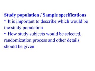 Study population / Sample specifications
• It is important to describe which would be
the study population
• How study subjects would be selected,
randomization process and other details
should be given
 