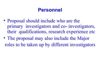 Personnel
• Proposal should include who are the
primary investigators and co- investigators,
their qualifications, research experience etc
• The proposal may also include the Major
roles to be taken up by different investigators
 