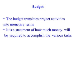 Budget
• The budget translates project activities
into monetary terms
• It is a statement of how much money will
be required to accomplish the various tasks
 