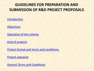 GUIDELINES FOR PREPARATION AND
SUBMISSION OF R&D PROJECT PROPOSALS
Introduction
Objectives
Operation of the scheme
Kind of projects
Project format and terms and conditions.
Project appraisal
General Terms and Conditions
 