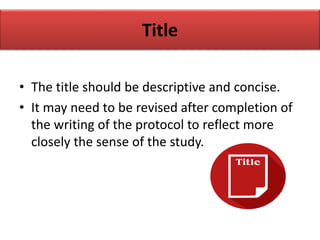 Title
• The title should be descriptive and concise.
• It may need to be revised after completion of
the writing of the protocol to reflect more
closely the sense of the study.
 