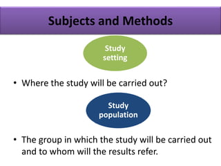 Subjects and Methods
• Where the study will be carried out?
• The group in which the study will be carried out
and to whom will the results refer.
Study
setting
Study
population
 