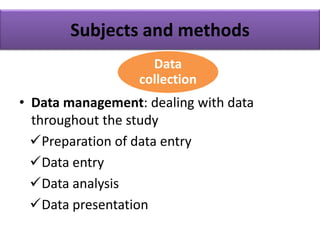 Subjects and methods
• Data management: dealing with data
throughout the study
Preparation of data entry
Data entry
Data analysis
Data presentation
Data
collection
 