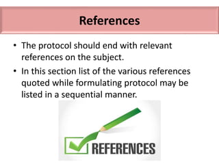 References
• The protocol should end with relevant
references on the subject.
• In this section list of the various references
quoted while formulating protocol may be
listed in a sequential manner.
 