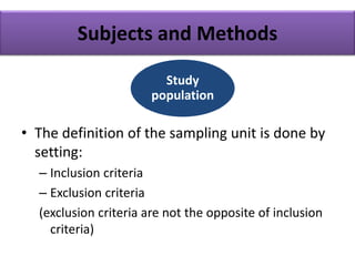 Subjects and Methods
• The definition of the sampling unit is done by
setting:
– Inclusion criteria
– Exclusion criteria
(exclusion criteria are not the opposite of inclusion
criteria)
Study
population
 