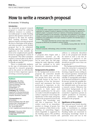 Introduction
An attractively prepared research
proposal is crucial for achieving
sufficient resources to conduct a
successful project or study. Funding
agencies that sponsor research use a
proposal as the basis for making
their funding decisions. Some
agencies request a two-step proposal;
the first is a brief plan of the project,
and, when accepted, a more detailed
proposal has to be submitted.
Funding agencies often supply an
application kit that includes the
forms to be completed and a specific
format for organising the content of
the proposal.1 The ethics committee
requires a research plan to be able to
judge whether the intended project
is ethically acceptable.2
There is considerable similarity
in the type of information that is
expected in research proposals,
and in this article we will describe
several of these important aspects
of writing a research proposal.
Synopsis
A proposal often begins with a
summarised overview of the
proposed research project. It should
not be more than one full page
stating the study objectives, sample
and size, methods to be used,
duration and evaluation methods.
Background to the problem
In the background section of the
proposal, the researcher should
make the reader aware of what
has already been done and what
is already known in the area. A
description of how the literature
search and assessment has been
performed is important, as the
result should be what the intended
research is built upon and
provide justification for the pres-
ent study. It should strengthen the
author’s argument concerning the
significance of the study, and point
out how the proposed research will
augment that knowledge and
why this is important. Not all
studies result in an immediate
product or change of praxis, but
may constitute a little brick in the
building of something bigger,
which hopefully is supported by
the funding agency. The problem
that the intended research will
address is ordinarily identified
early in the proposal and should
be stated in such a way that its
importance is apparent to the
reviewer, although the researcher
should not promise more than can
be produced.2–4
The background should demon-
strate the researcher’s command of
current knowledge in the field,
forming a logical reason ending in
the research question. A broad and
complex problem is unlikely to be
solvable or manageable and is likely
to be deemed unethical to conduct.
If relevant, include the possible the-
ory applicable in the field so that
the intended study can be put into
a research context. Whenever the
theoretical backgrounds of the
study, existing knowledge, or the
researcher’s experience permit an
explicit prediction of outcomes,
these predictions should be
included in the proposal.
Significance of the problem
The proposal must clearly describe
how the proposed research will
make a contribution to existing
knowledge and why it is important.
Funding bodies are interested in
developing knowledge based in
particular areas and not in the
How to....
How to write a research proposal
102 EDN Autumn 2006 Vol. 3 No. 2 Copyright © 2006 FEND. Published by John Wiley & Sons, Ltd.
How to write a research proposal
M Annersten,* R Wredling
Abstract
A structured written research proposal is a necessary requirement when making an
application for research funding or applying to an ethics committee for approval of a
research project. A proposal is built up in sections of theoretical background; aim
and research questions to be answered; a description and justification of the method
chosen to achieve the answer; awareness of the ethical implications of the research;
experience and qualifications of the team members to perform the intended study; a
budget and a timetable.
This paper describes the common steps taken to prepare a written
proposal as attractively as possible to achieve funding.
Eur Diabetes Nursing 2006; 3(2): 102–105.
Key words
Research proposal; methodology; ethics committee; funding; budget
Authors
M Annersten, RN, MNsc,
Diabetes Nurse Specialist,
Öresund Diabetes Team AB,
Ideon Science Park,
Scheelevägen 17,
SE 223 70 Lund, Sweden
R Wredling, RN, Professor,
Department of Nursing Karolinska
Institutet and Danderyd University
Hospital, Stockholm, Sweden
*Correspondence to:
M Annersten,
Öresund Diabetes Team AB, Ideon
Science Park, Scheelevägen 17,
SE 223 70 Lund, Sweden
Tel: +46 46 286 38 50
e-mail: magdalena.annersten@mail.com
Received: 2 November 2005
Accepted in revised form:
18 May 2006
HT Annersten 28 06 3/8/06 3:26 pm Page 2
 