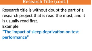 Research Title (cont.)
Research title is without doubt the part of a
research project that is read the most, and it
is usually read first.
Example
“The impact of sleep deprivation on test
performance”
 