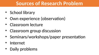 Sources of Research Problem
• School library
• Own experience (observation)
• Classroom lecture
• Classroom group discussion
• Seminars/workshops/paper presentation
• Internet
• Daily problems
 