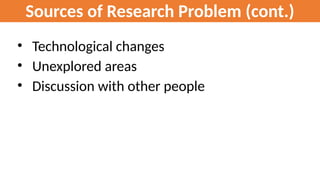 Sources of Research Problem (cont.)
• Technological changes
• Unexplored areas
• Discussion with other people
 
