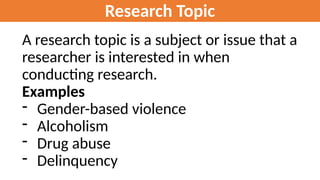 Research Topic
A research topic is a subject or issue that a
researcher is interested in when
conducting research.
Examples
- Gender-based violence
- Alcoholism
- Drug abuse
- Delinquency
 