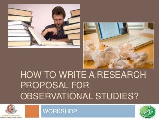 HOW TO WRITE A RESEARCH
PROPOSAL FOR
OBSERVATIONAL STUDIES?
WORKSHOP
 